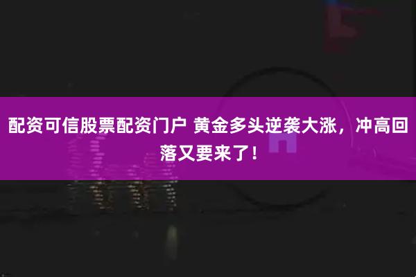 配资可信股票配资门户 黄金多头逆袭大涨，冲高回落又要来了！
