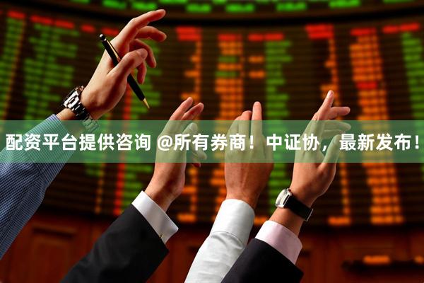 配资平台提供咨询 @所有券商！中证协，最新发布！