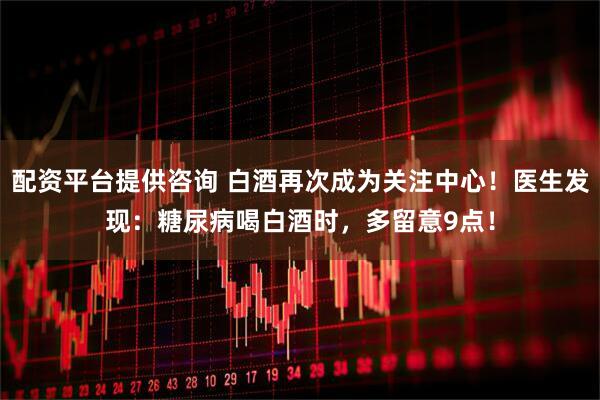 配资平台提供咨询 白酒再次成为关注中心！医生发现：糖尿病喝白酒时，多留意9点！