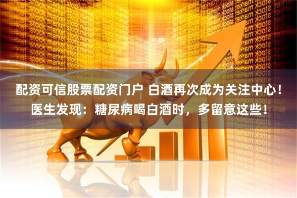配资可信股票配资门户 白酒再次成为关注中心！医生发现：糖尿病喝白酒时，多留意这些！