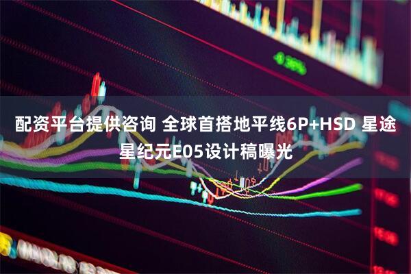配资平台提供咨询 全球首搭地平线6P+HSD 星途星纪元E05设计稿曝光