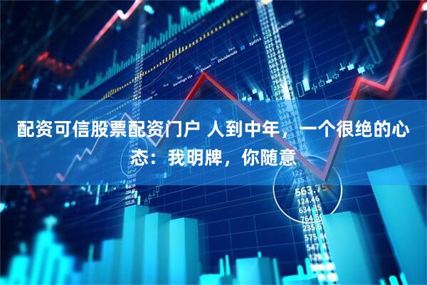 配资可信股票配资门户 人到中年，一个很绝的心态：我明牌，你随意