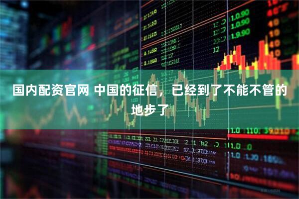 国内配资官网 中国的征信，已经到了不能不管的地步了