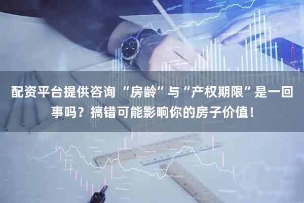 配资平台提供咨询 “房龄”与“产权期限”是一回事吗？搞错可能影响你的房子价值！