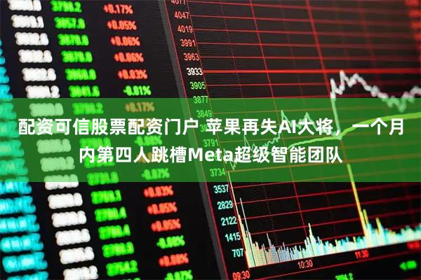 配资可信股票配资门户 苹果再失AI大将，一个月内第四人跳槽Meta超级智能团队