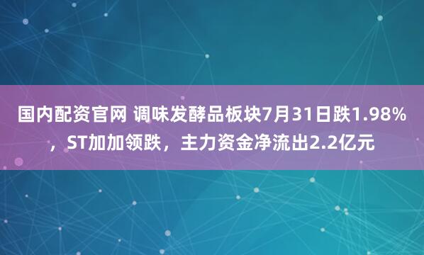 国内配资官网 调味发酵品板块7月31日跌1.98%，ST加加领跌，主力资金净流出2.2亿元