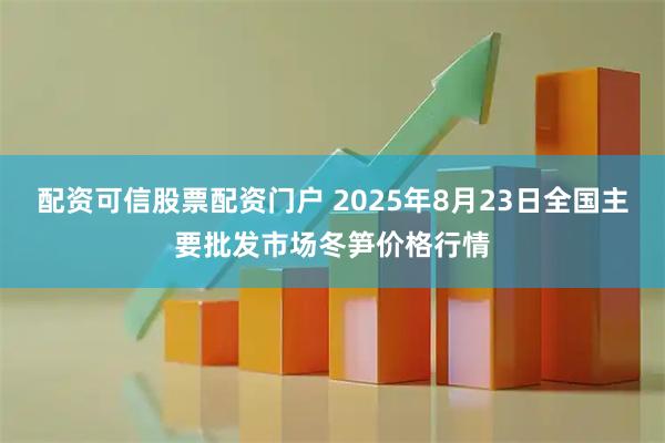 配资可信股票配资门户 2025年8月23日全国主要批发市场冬笋价格行情
