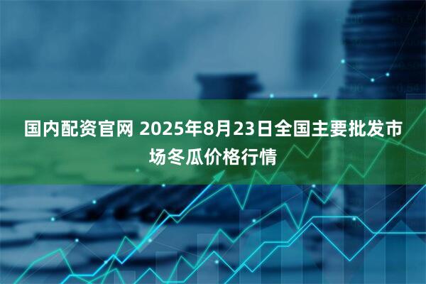 国内配资官网 2025年8月23日全国主要批发市场冬瓜价格行情