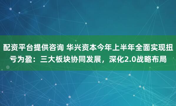 配资平台提供咨询 华兴资本今年上半年全面实现扭亏为盈：三大板块协同发展，深化2.0战略布局