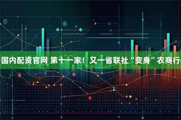 国内配资官网 第十一家！又一省联社“变身”农商行