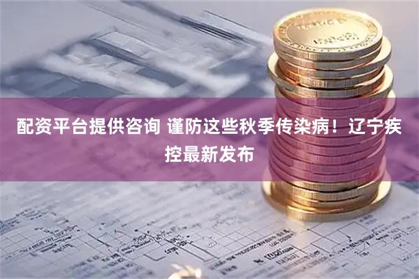 配资平台提供咨询 谨防这些秋季传染病！辽宁疾控最新发布