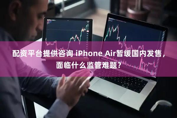 配资平台提供咨询 iPhone Air暂缓国内发售，面临什么监管难题？