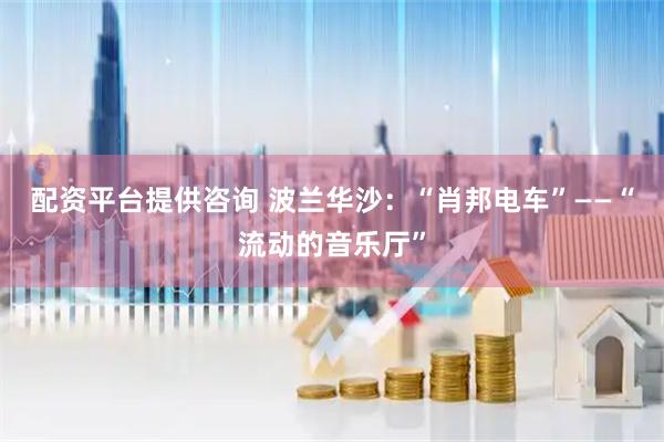 配资平台提供咨询 波兰华沙：“肖邦电车”——“流动的音乐厅”