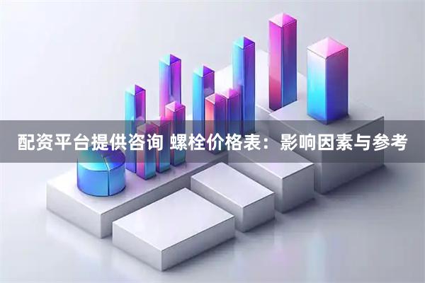 配资平台提供咨询 螺栓价格表：影响因素与参考