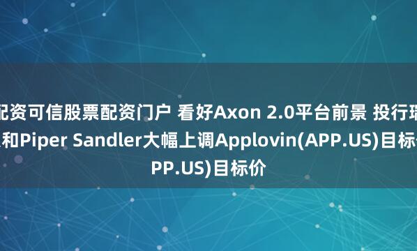 配资可信股票配资门户 看好Axon 2.0平台前景 投行瑞银和Piper Sandler大幅上调Applovin(APP.US)目标价