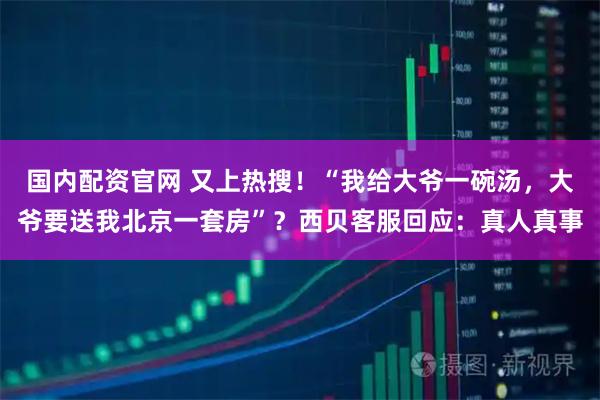 国内配资官网 又上热搜！“我给大爷一碗汤，大爷要送我北京一套房”？西贝客服回应：真人真事