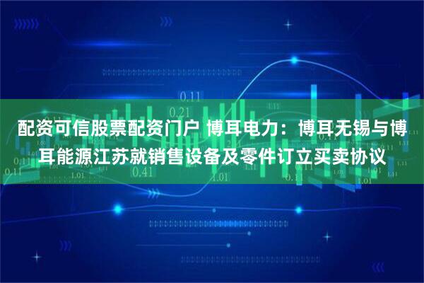 配资可信股票配资门户 博耳电力：博耳无锡与博耳能源江苏就销售设备及零件订立买卖协议