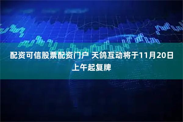 配资可信股票配资门户 天鸽互动将于11月20日上午起复牌