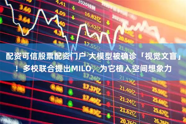 配资可信股票配资门户 大模型被确诊「视觉文盲」！多校联合提出MILO，为它植入空间想象力